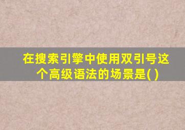 在搜索引擎中使用双引号这个高级语法的场景是( )